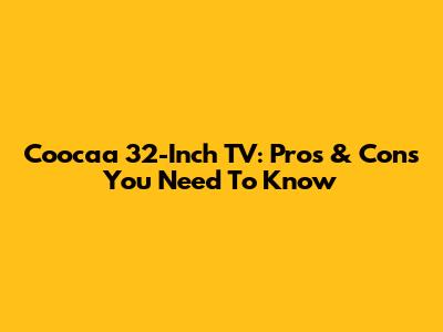 Coocaa 32-Inch TV: Pros & Cons You Need To Know