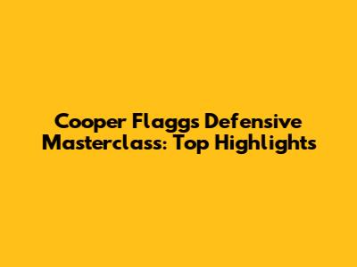 Cooper Flagg's Defensive Masterclass: Top Highlights