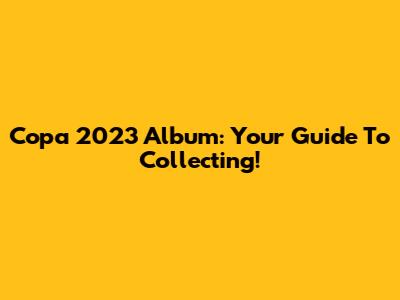 Copa 2023 Album: Your Guide To Collecting!