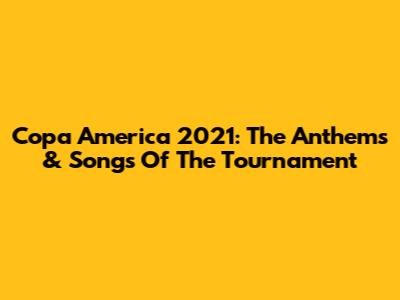 Copa America 2021: The Anthems & Songs Of The Tournament