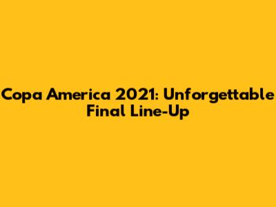 Copa America 2021: Unforgettable Final Line-Up
