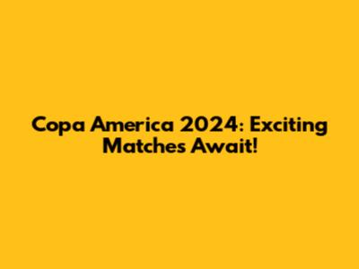 Copa America 2024: Exciting Matches Await!