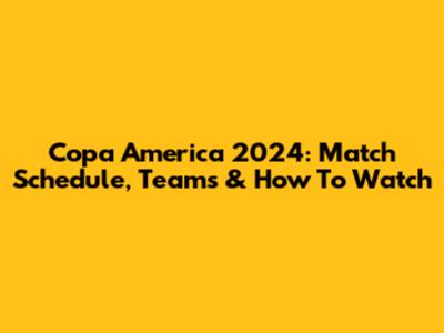 Copa America 2024: Match Schedule, Teams & How To Watch