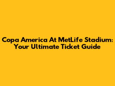 Copa America At MetLife Stadium: Your Ultimate Ticket Guide