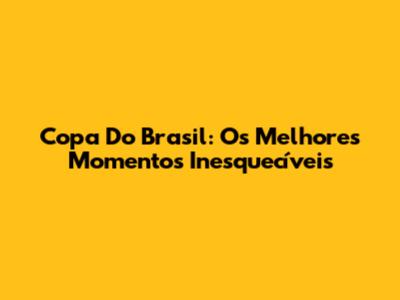 Copa Do Brasil: Os Melhores Momentos Inesquecíveis