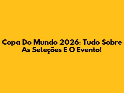 Copa Do Mundo 2026: Tudo Sobre As Seleções E O Evento!