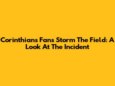 Corinthians Fans Storm The Field: A Look At The Incident