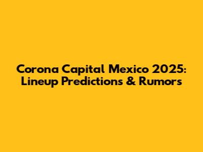 Corona Capital Mexico 2025: Lineup Predictions & Rumors