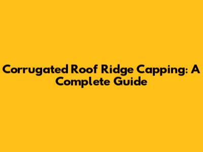 Corrugated Roof Ridge Capping: A Complete Guide
