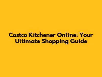 Costco Kitchener Online: Your Ultimate Shopping Guide