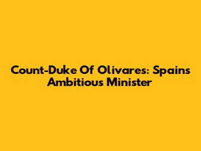 Count-Duke Of Olivares: Spain's Ambitious Minister