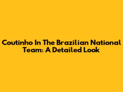 Coutinho In The Brazilian National Team: A Detailed Look
