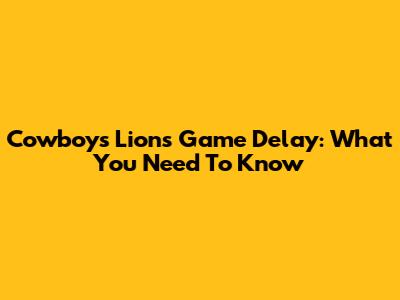 Cowboys Lions Game Delay: What You Need To Know