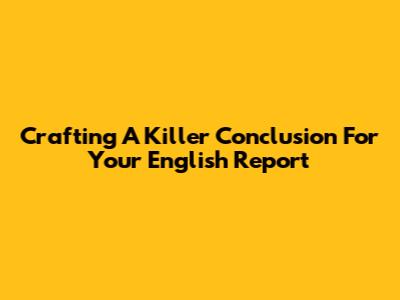 Crafting A Killer Conclusion For Your English Report