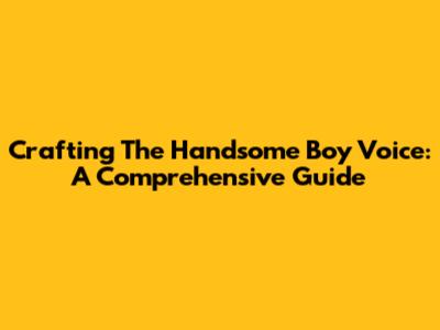 Crafting The Handsome Boy Voice: A Comprehensive Guide