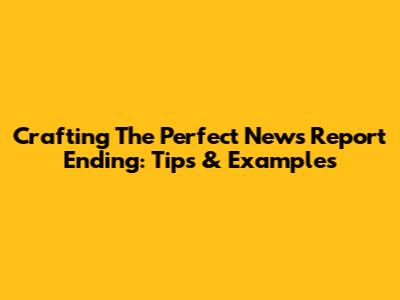 Crafting The Perfect News Report Ending: Tips & Examples