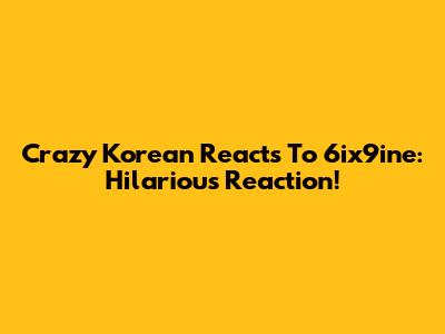 Crazy Korean Reacts To 6ix9ine: Hilarious Reaction!