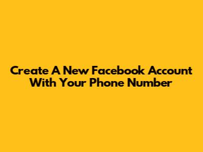 Create A New Facebook Account With Your Phone Number