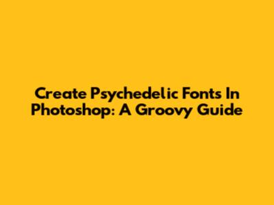 Create Psychedelic Fonts In Photoshop: A Groovy Guide