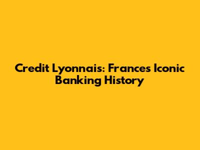 Credit Lyonnais: France's Iconic Banking History