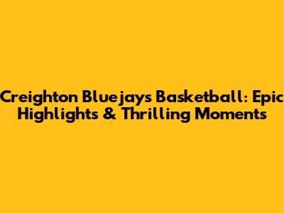 Creighton Bluejays Basketball: Epic Highlights & Thrilling Moments