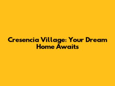 Cresencia Village: Your Dream Home Awaits