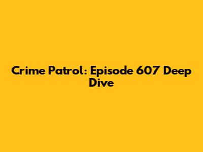 Crime Patrol: Episode 607 Deep Dive
