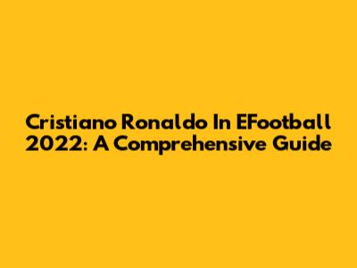 Cristiano Ronaldo In EFootball 2022: A Comprehensive Guide