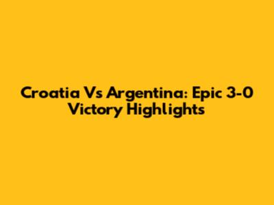 Croatia Vs Argentina: Epic 3-0 Victory Highlights