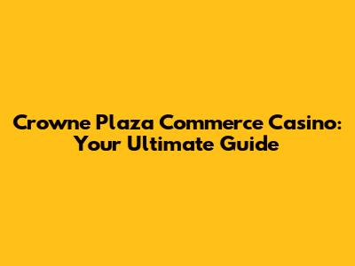 Crowne Plaza Commerce Casino: Your Ultimate Guide