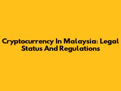 Cryptocurrency In Malaysia: Legal Status And Regulations