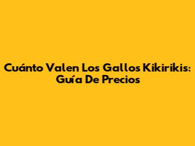 Cuánto Valen Los Gallos Kikirikis: Guía De Precios