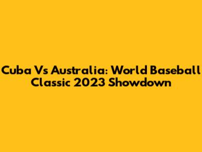 Cuba Vs Australia: World Baseball Classic 2023 Showdown