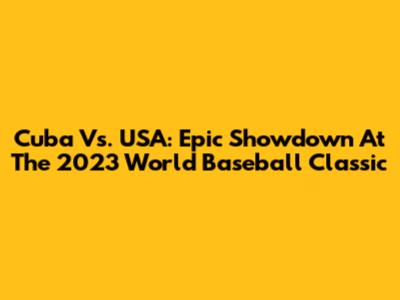 Cuba Vs. USA: Epic Showdown At The 2023 World Baseball Classic