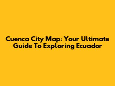 Cuenca City Map: Your Ultimate Guide To Exploring Ecuador