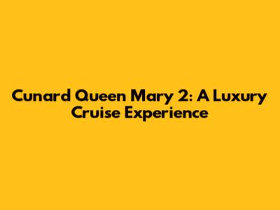 Cunard Queen Mary 2: A Luxury Cruise Experience
