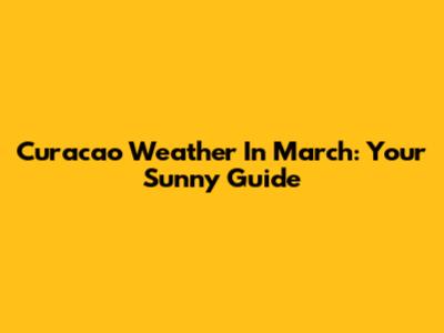 Curacao Weather In March: Your Sunny Guide