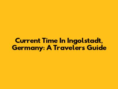 Current Time In Ingolstadt, Germany: A Traveler's Guide