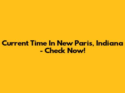 Current Time In New Paris, Indiana - Check Now!
