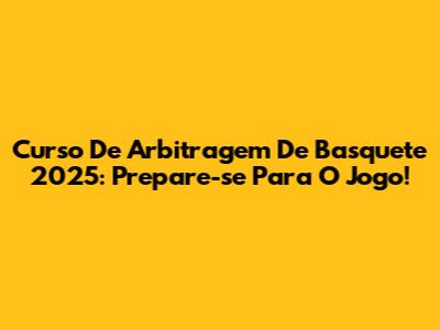 Curso De Arbitragem De Basquete 2025: Prepare-se Para O Jogo!