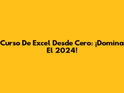 Curso De Excel Desde Cero: ¡Domina El 2024!