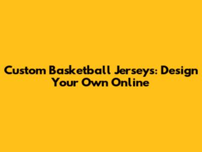 Custom Basketball Jerseys: Design Your Own Online