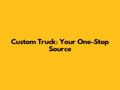 Custom Truck: Your One-Stop Source