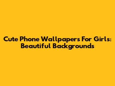 Cute Phone Wallpapers For Girls: Beautiful Backgrounds