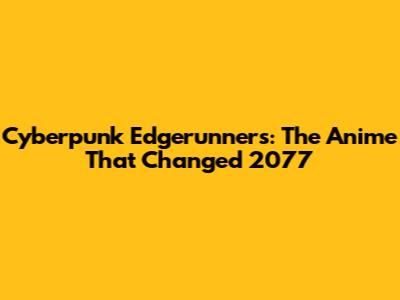 Cyberpunk Edgerunners: The Anime That Changed 2077