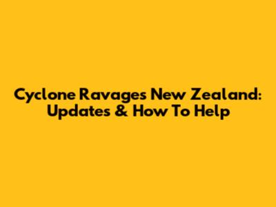 Cyclone Ravages New Zealand: Updates & How To Help
