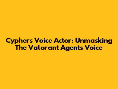 Cypher's Voice Actor: Unmasking The Valorant Agent's Voice