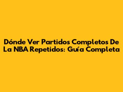 Dónde Ver Partidos Completos De La NBA Repetidos: Guía Completa