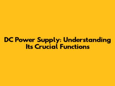DC Power Supply: Understanding Its Crucial Functions