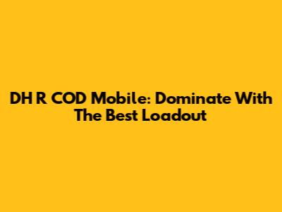 DH R COD Mobile: Dominate With The Best Loadout